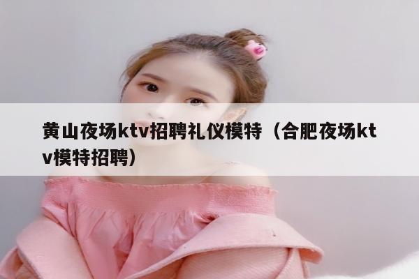 黄山夜场ktv招聘礼仪模特（合肥夜场ktv模特招聘）