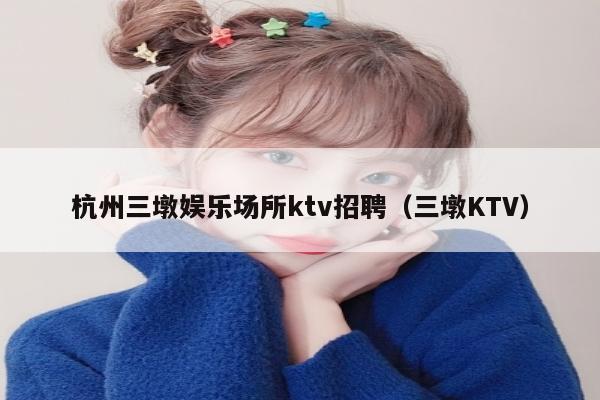 杭州三墩娱乐场所ktv招聘（三墩KTV）