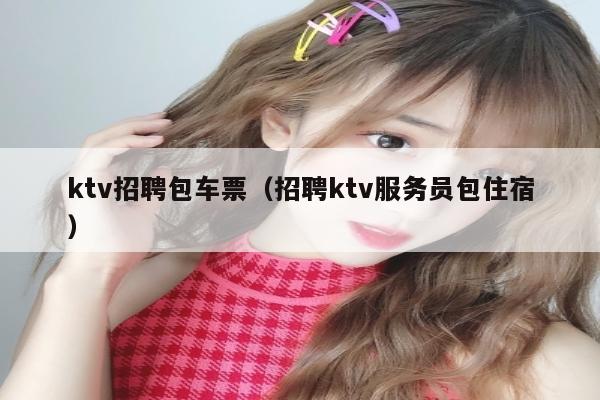 ktv招聘包车票（招聘ktv服务员包住宿）