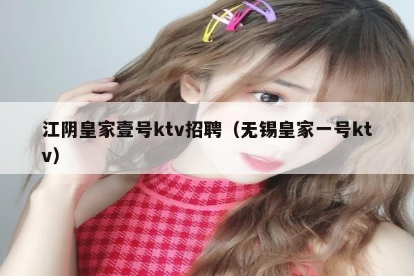 江阴皇家壹号ktv招聘（无锡皇家一号ktv）