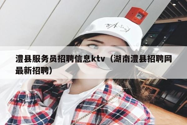 澧县服务员招聘信息ktv（湖南澧县招聘网最新招聘）