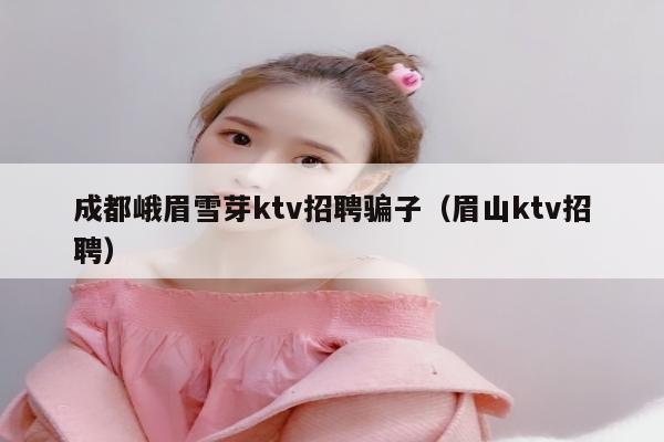 成都峨眉雪芽ktv招聘骗子（眉山ktv招聘）
