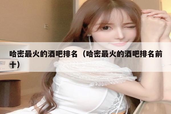 哈密最火的酒吧排名（哈密最火的酒吧排名前十）