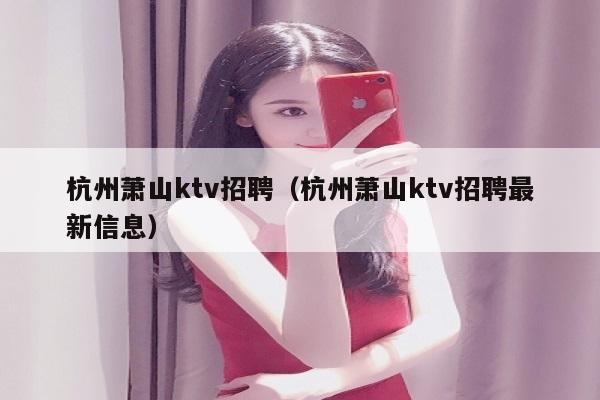 杭州萧山ktv招聘（杭州萧山ktv招聘最新信息）