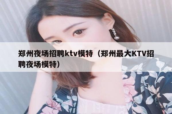 郑州夜场招聘ktv模特（郑州最大KTV招聘夜场模特）