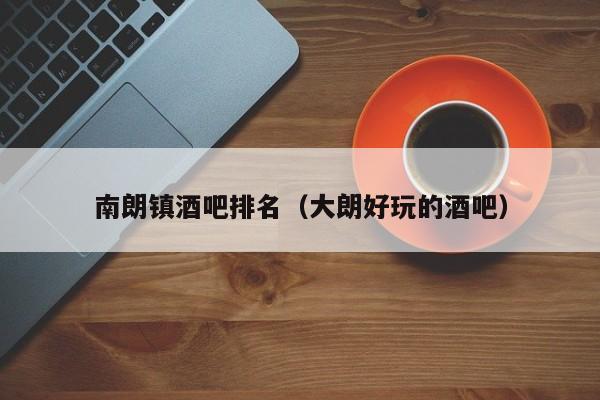南朗镇酒吧排名（大朗好玩的酒吧）