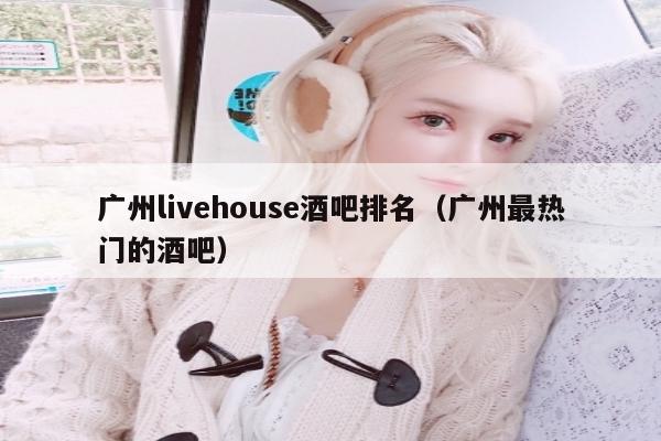 广州livehouse酒吧排名（广州最热门的酒吧）