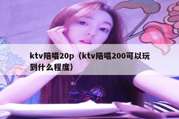 ktv陪唱20p（ktv陪唱200可以玩到什么程度）