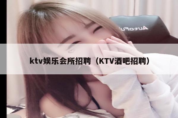 ktv娱乐会所招聘（KTV酒吧招聘）