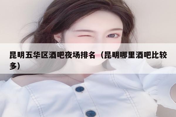 昆明五华区酒吧夜场排名（昆明哪里酒吧比较多）