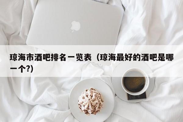 琼海市酒吧排名一览表（琼海最好的酒吧是哪一个?）