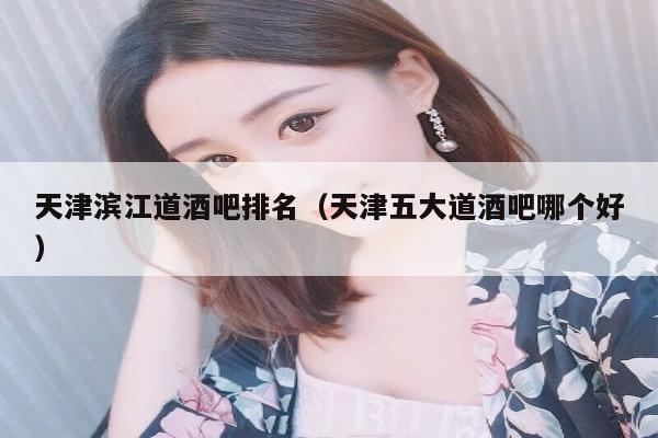 天津滨江道酒吧排名（天津五大道酒吧哪个好）