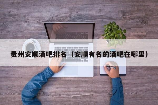 贵州安顺酒吧排名（安顺有名的酒吧在哪里）