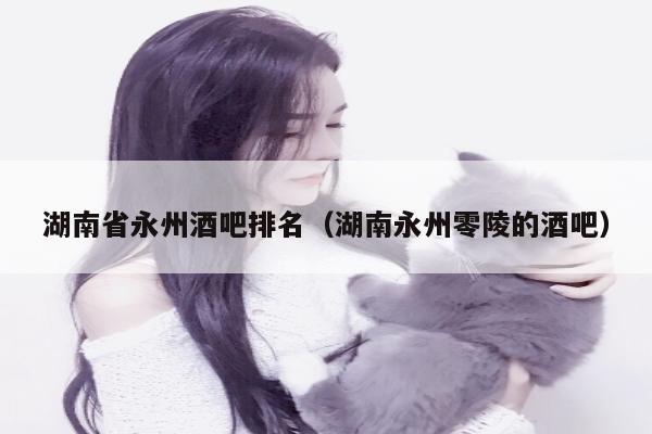 湖南省永州酒吧排名（湖南永州零陵的酒吧）