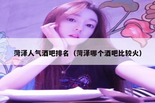 菏泽人气酒吧排名（菏泽哪个酒吧比较火）