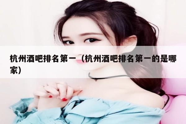 杭州酒吧排名第一（杭州酒吧排名第一的是哪家）