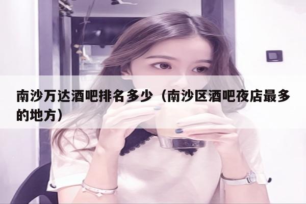 南沙万达酒吧排名多少（南沙区酒吧夜店最多的地方）
