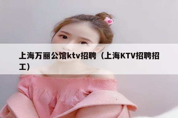 上海万丽公馆ktv招聘（上海KTV招聘招工）