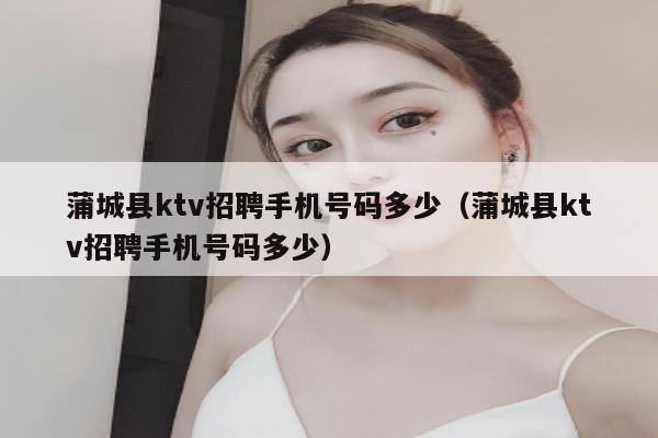 蒲城县ktv招聘手机号码多少（蒲城县ktv招聘手机号码多少）