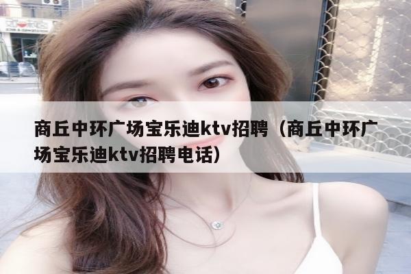 商丘中环广场宝乐迪ktv招聘（商丘中环广场宝乐迪ktv招聘电话）