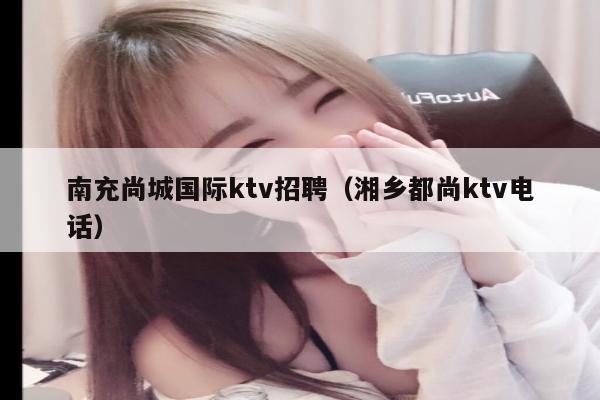 南充尚城国际ktv招聘（湘乡都尚ktv电话）