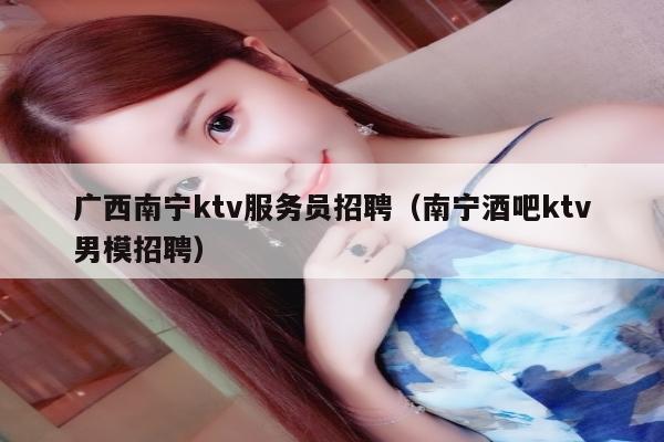 广西南宁ktv服务员招聘（南宁酒吧ktv男模招聘）
