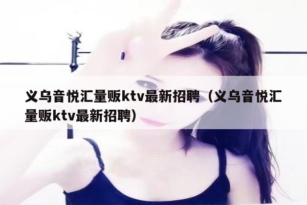 义乌音悦汇量贩ktv最新招聘（义乌音悦汇量贩ktv最新招聘）