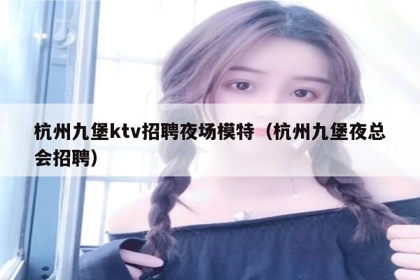 杭州九堡ktv招聘夜场模特（杭州九堡夜总会招聘）