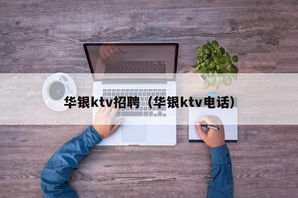 华银ktv招聘（华银ktv电话）
