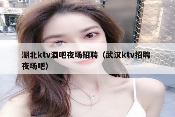 湖北ktv酒吧夜场招聘（武汉ktv招聘 夜场吧）