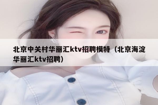北京中关村华丽汇ktv招聘模特（北京海淀华丽汇ktv招聘）