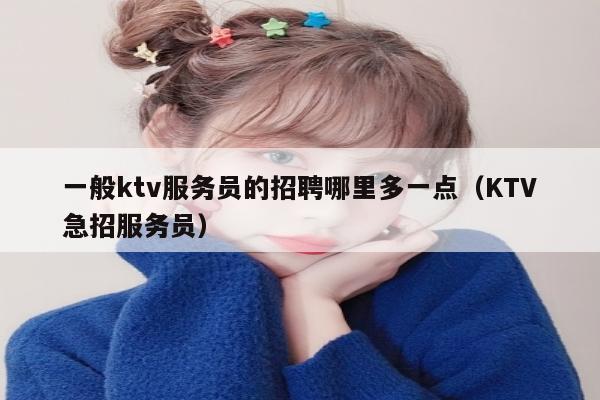 一般ktv服务员的招聘哪里多一点（KTV急招服务员）