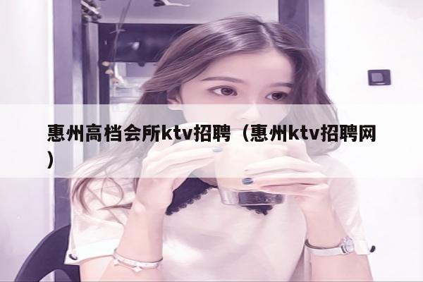 惠州高档会所ktv招聘（惠州ktv招聘网）
