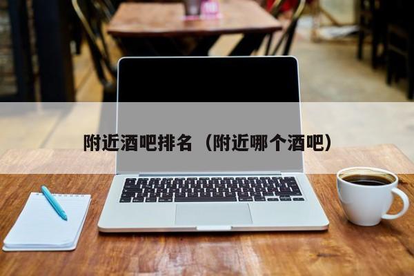 附近酒吧排名（附近哪个酒吧）