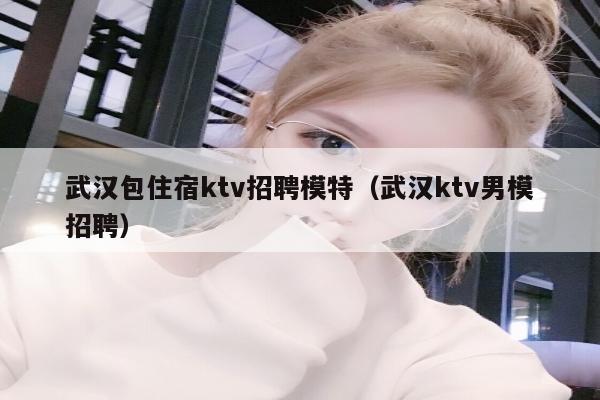 武汉包住宿ktv招聘模特（武汉ktv男模招聘）