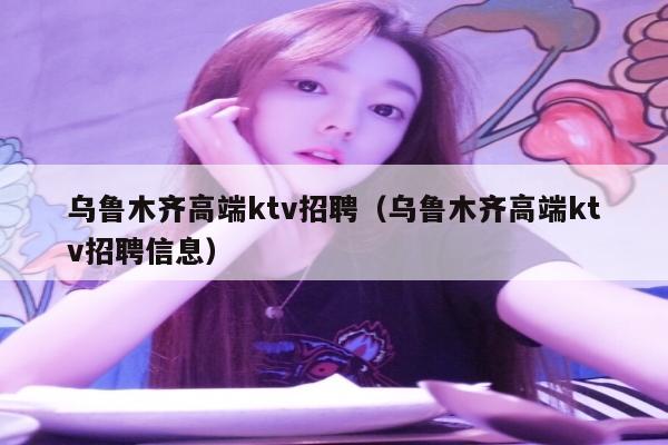 乌鲁木齐高端ktv招聘（乌鲁木齐高端ktv招聘信息）