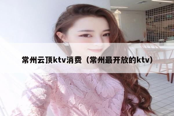 常州云顶ktv消费（常州最开放的ktv）