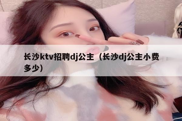 长沙ktv招聘dj公主（长沙dj公主小费多少）