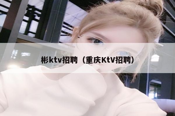 彬ktv招聘（重庆KtV招聘）