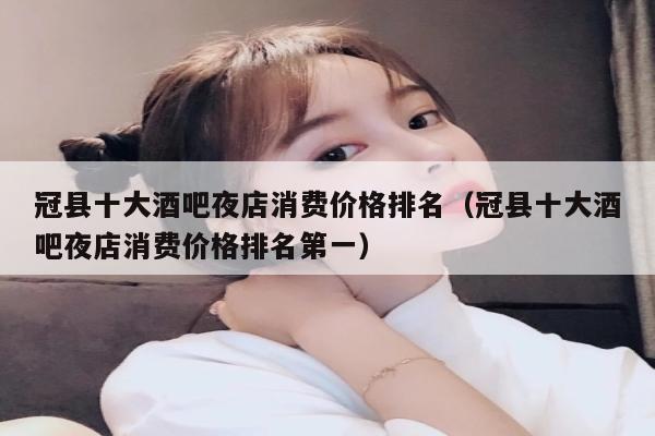 冠县十大酒吧夜店消费价格排名（冠县十大酒吧夜店消费价格排名第一）