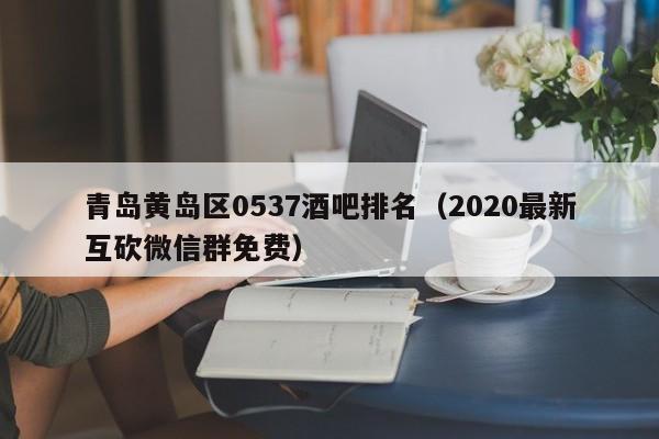 青岛黄岛区0537酒吧排名（2020最新互砍微信群免费）