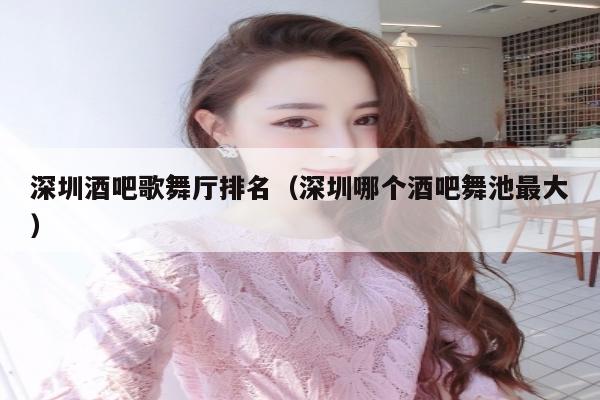 深圳酒吧歌舞厅排名（深圳哪个酒吧舞池最大）