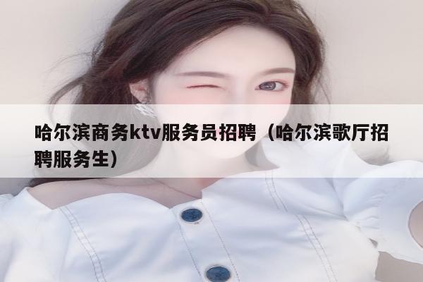 哈尔滨商务ktv服务员招聘（哈尔滨歌厅招聘服务生）