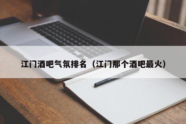 江门酒吧气氛排名（江门那个酒吧最火）