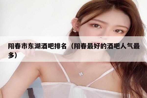 阳春市东湖酒吧排名（阳春最好的酒吧人气最多）