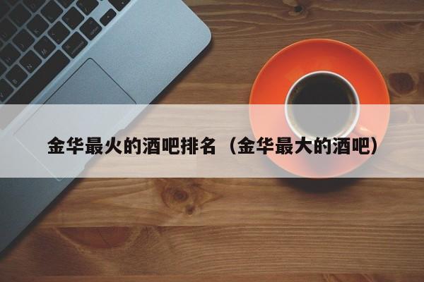 金华最火的酒吧排名（金华最大的酒吧）