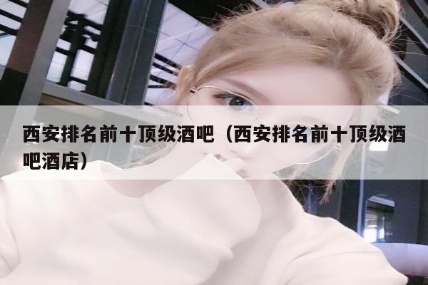 西安排名前十顶级酒吧（西安排名前十顶级酒吧酒店）
