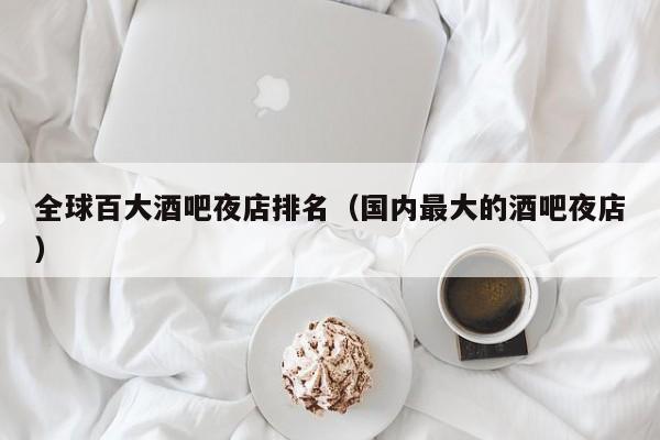 全球百大酒吧夜店排名（国内最大的酒吧夜店）
