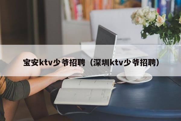 宝安ktv少爷招聘（深圳ktv少爷招聘）