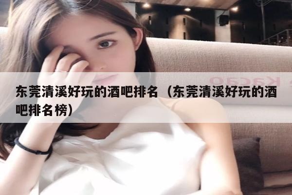 东莞清溪好玩的酒吧排名（东莞清溪好玩的酒吧排名榜）